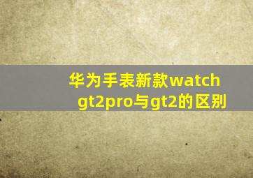 华为手表新款watch gt2pro与gt2的区别